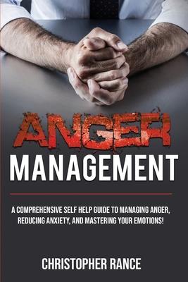 Anger Management: A comprehensive self-help guide to managing anger, reducing anxiety, and mastering your emotions!