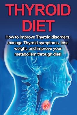 Thyroid Diet: How to Improve Thyroid Disorders, Manage Thyroid Symptoms, Lose Weight, and Improve Your Metabolism through Diet!