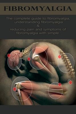 Fibromyalgia: The complete guide to fibromyalgia, understanding fibromyalgia, and reducing pain and symptoms of fibromyalgia with si