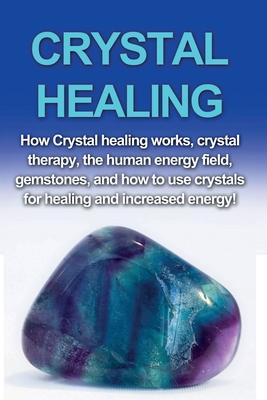 Crystal Healing: How crystal healing works, crystal therapy, the human energy field, gemstones, and how to use crystals for healing and