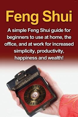 Feng Shui: A simple Feng Shui guide for beginners to use at home, the office, and at work for increased simplicity, productivity,