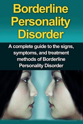 Borderline Personality Disorder: A Complete Guide to the Signs, Symptoms, and Treatment Methods of Borderline Personality Disorder