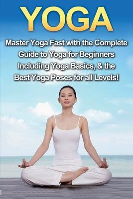 Yoga: Master Yoga Fast with the Complete Guide to Yoga for Beginners; Including Yoga Basics & the Best Yoga Poses for All Le