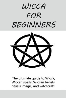 Wicca for Beginners: The ultimate guide to Wicca, Wiccan spells, Wiccan beliefs, rituals, magic, and witchcraft!