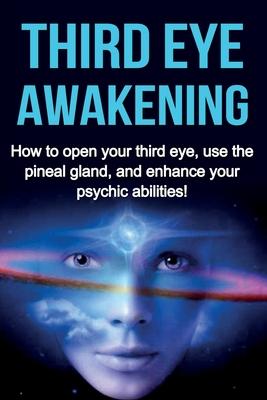 Third Eye Awakening: How to open your third eye, use the pineal gland, and enhance your psychic abilities!