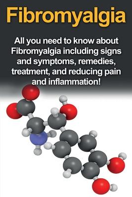 Fibromyalgia: All You Need to Know About Fibromyalgia Including Signs and Symptoms, Remedies, Treatment and Reducing Pain and Inflam