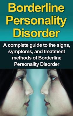 Borderline Personality Disorder: A Complete Guide to the Signs, Symptoms, and Treatment Methods of Borderline Personality Disorder