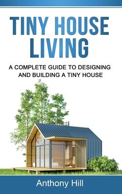 Tiny House Living: A Complete Guide to Designing and Building a Tiny House