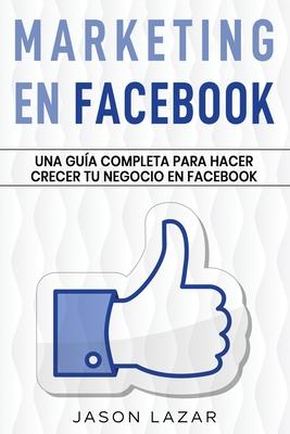 Marketing en Facebook: Una gua completa para hacer crecer tu negocio en Facebook