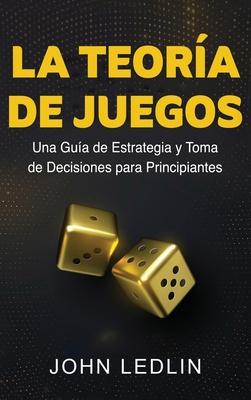 La Teora de Juegos: Una Gua de Estrategia y Toma de Decisiones para Principiantes