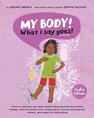 My Body! What I Say Goes! Kiah's Edition: Teach children about body safety, safe and unsafe touch, private parts, consent, respect, secrets and surpri