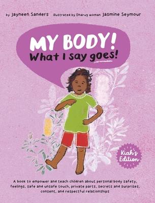 My Body! What I Say Goes! Kiah's Edition: Teach children about body safety, safe and unsafe touch, private parts, consent, respect, secrets and surpri