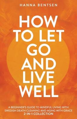 How to Let Go and Live Well: A Beginner's Guide to Mindful Living With Swedish Death Cleaning and Aging With Grace (2-In-1 Collection)