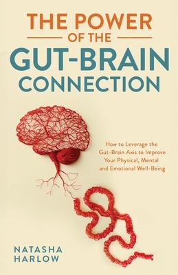 The Power of the Gut-Brain Connection: How to Leverage the Gut-Brain Axis to Improve Your Physical, Mental and Emotional Well-Being