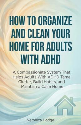 How to Organize and Clean Your Home For Adults with ADHD: A Compassionate System That Helps Adults With ADHD Tame Clutter, Build Habits, and Maintain Subscription