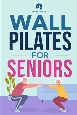 Wall Pilates for Seniors: Simple Exercises to Perform at Home That Improve Flexibility, Mobility, Posture, and Balance While Promoting Healthy M