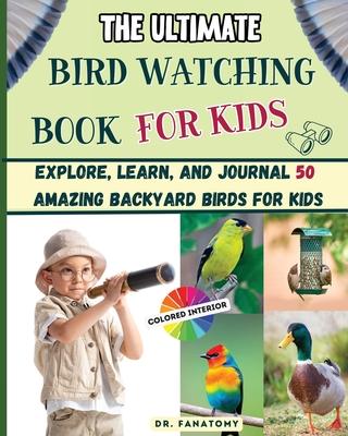 The Ultimate Bird Watching Book For Kids: Explore, Learn, and Journal 50 Amazing Backyard Birds for Kids