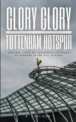 Glory Glory Tottenham Hotspur: The True Story of Tottenham Hotspur's Silverware in the 21st Century