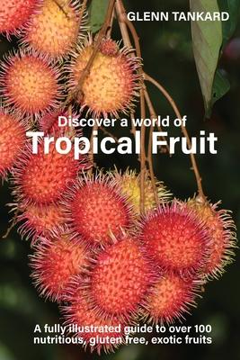 Discover a world of Tropical Fruit: A fully illustrated guide to over 100 nutritious, gluten free, exotic fruits