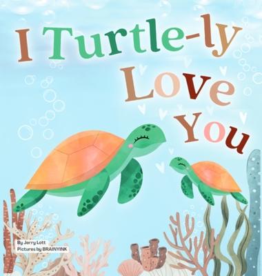 I Turtle-ly Love You: Pun-tastic Rhymes of Truthful, Sweet & Funny Messages of Love to Say to Your Beloved Little ones, Babies, & Toddlers (