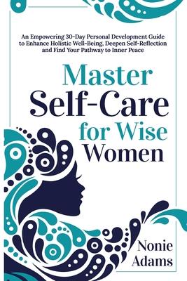 Master Self-Care for Wise Women: An Empowering 30-Day Personal Development Guide to Enhance Holistic Well-being, Deepen Self-Reflection and Find Your