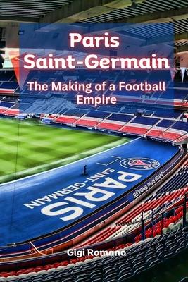 Paris Saint-Germain: The Making of a Football Empire