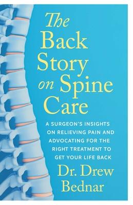 The Back Story on Spine Care: A Surgeon's Insights on Relieving Pain and Advocating for the Right Treatment to Get Your Life Back