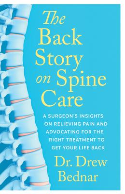 The Back Story on Spine Care: A Surgeon's Insights on Relieving Pain and Advocating for the Right Treatment to Get Your Life Back