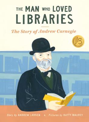 The Man Who Loved Libraries: The Story of Andrew Carnegie