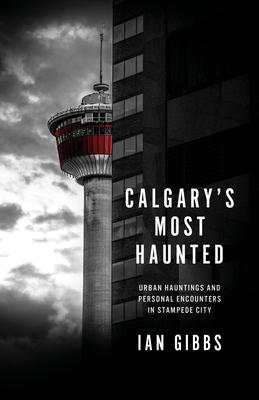 Calgary's Most Haunted: Urban Hauntings and Personal Encounters in Stampede City