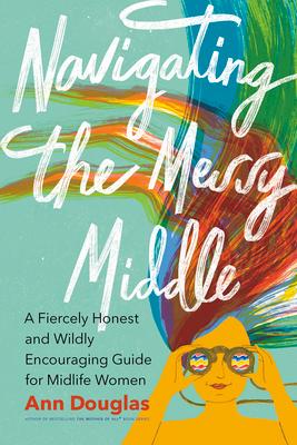 Navigating the Messy Middle: A Fiercely Honest and Wildly Encouraging Guide for Midlife Women