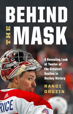 Behind the Mask: A Revealing Look at Twelve of the Greatest Goalies in Hockey History