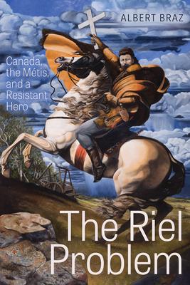 The Riel Problem: Canada, the Mtis, and a Resistant Hero