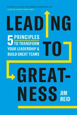 Leading to Greatness: 5 Principles to Transform Your Leadership and Build Great Teams