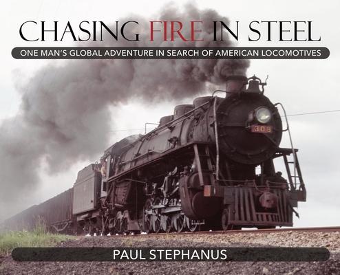 Chasing Fire in Steel: One Man's Global Adventure in Search of American Locomotives