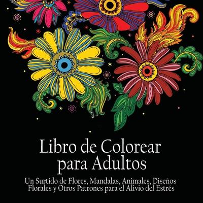 Libro de Colorear Para Adultos: Un Surtido de Flores, Mandalas, Animals, Disenos Florales y Otros Patrones Para el Alivio del Estrs