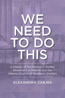 We Need to Do This: A History of the Women's Shelter Movement in Alberta and the Alberta Council of Women's Shelters