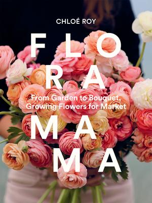 Floramama: From Garden to Bouquet, Growing Flowers for Market Subscription