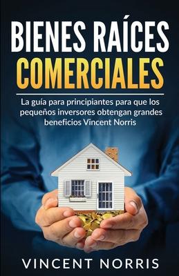 Bienes Races Comerciales: La Gua Para Principiantes Para Que Los Pequeos Inversores Obtengan Grandes Beneficios