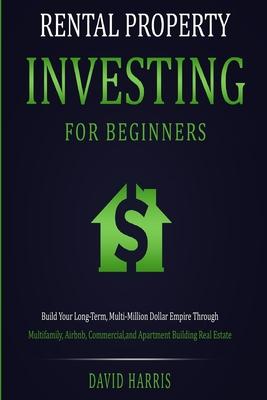 Rental Property Investing for Beginners: Build Your Long-Term, Multi-Million Dollar Empire Through Multifamily, Airbnb, Commercial, and Apartment Buil