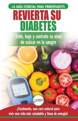 Revierta su diabetes: Gua de dieta natural para principiantes para revertir la diabetes: cure, reduzca y controle su nivel de azcar en la