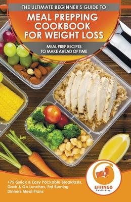 Meal Prepping Cookbook for Weight Loss: The Ultimate Beginners Guide to Meal Prep Recipes To Make Ahead of Time - 75 Quick & Easy Packable Breakfasts,