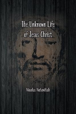 The Unknown Life of Jesus Christ: The Original Text of Nicolas Notovitch's 1887 Discovery