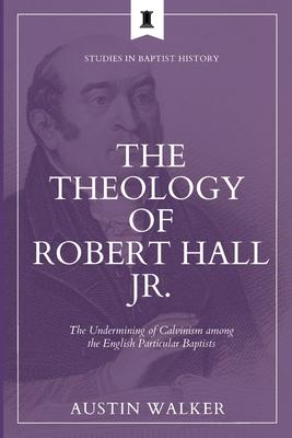 The Theology of Robert Hall Jr.: The Undermining of Calvinism among the English Particular Baptists