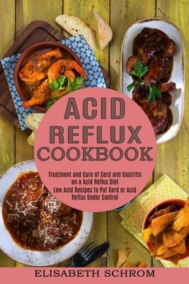 Acid Reflux Cookbook: Low Acid Recipes to Put Gerd or Acid Reflux Under Control (Treatment and Cure of Gerd and Gastritis on a Acid Reflux D