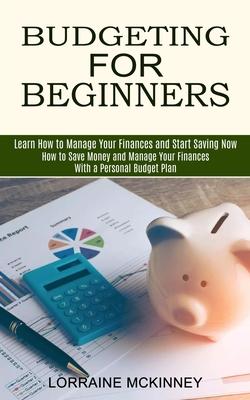 Budgeting for Beginners: How to Save Money and Manage Your Finances With a Personal Budget Plan (Learn How to Manage Your Finances and Start Sa