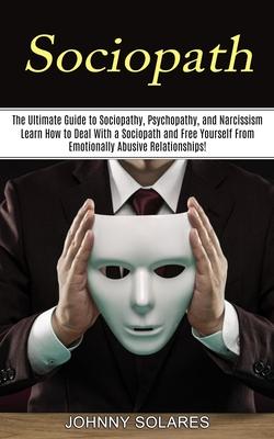 Sociopath: The Ultimate Guide to Sociopathy, Psychopathy, and Narcissism (Learn How to Deal With a Sociopath and Free Yourself Fr