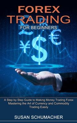 Forex Trading for Beginners: Mastering the Art of Currency and Commodity Trading Easily (A Step by Step Guide to Making Money Trading Forex)