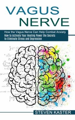 Vagus Nerve: How the Vagus Nerve Can Help Combat Anxiety (How to Activate Your Healing Power the Secrets to Eliminate Stress and De