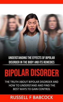 Bipolar Disorder: The Truth About Bipolar Disorder and How to Understand and Find the Best Ways to Gain Control (Understanding the Effec